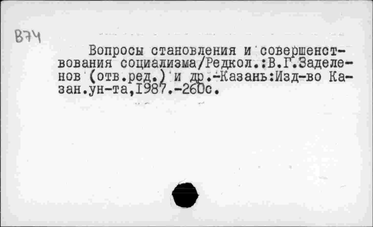 ﻿
Вопросы становления и'совершенствования социализма/Редкол.:В.Г.Заделе-нов (отв.ред.) и др.-Казань:Изд-во Казан, ун-т а, 1987. -2бОс.